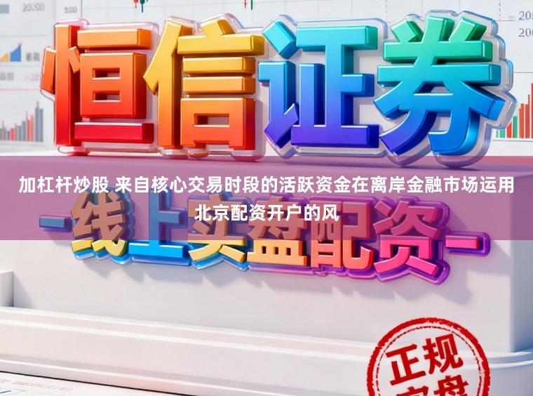 加杠杆炒股 来自核心交易时段的活跃资金在离岸金融市场运用北京配资开户的风