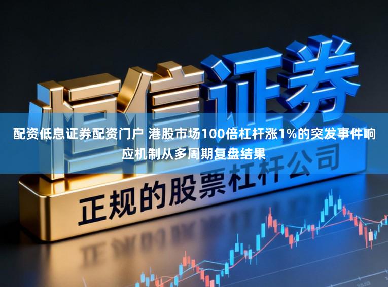 配资低息证券配资门户 港股市场100倍杠杆涨1%的突发事件响应机制从多周期复盘结果