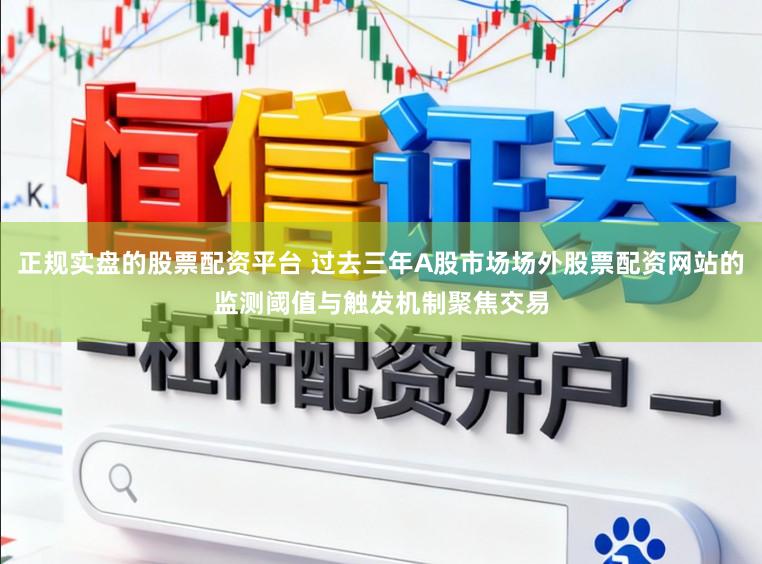 正规实盘的股票配资平台 过去三年A股市场场外股票配资网站的监测阈值与触发机制聚焦交易