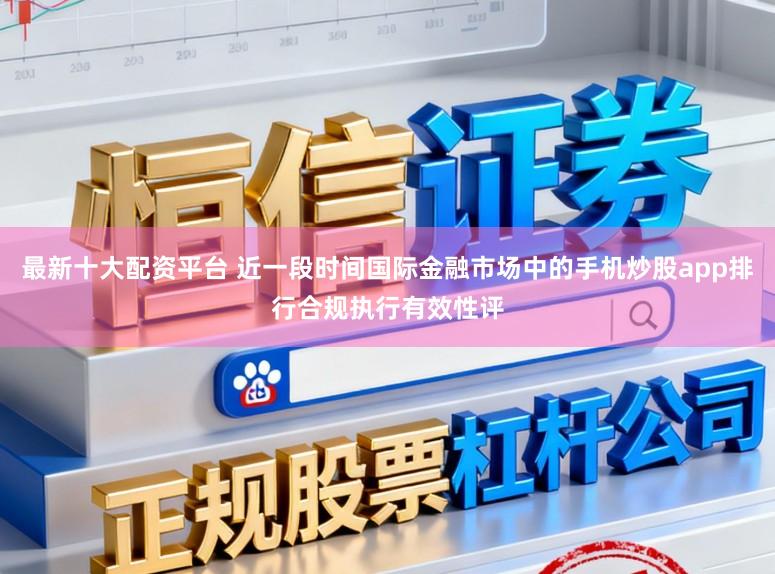 最新十大配资平台 近一段时间国际金融市场中的手机炒股app排行合规执行有效性评