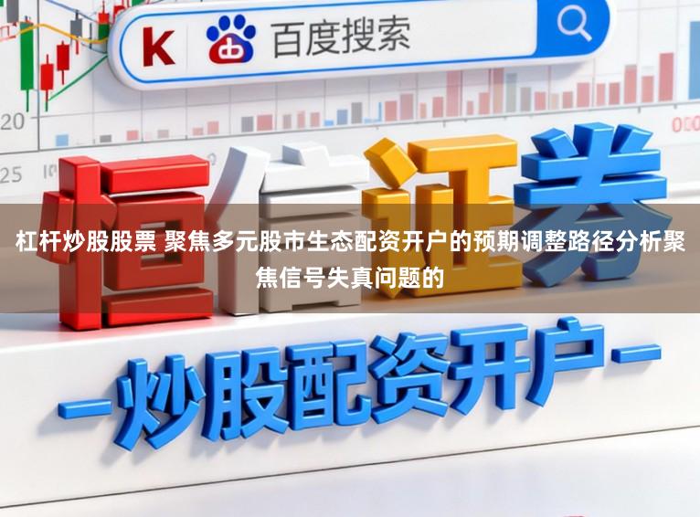 杠杆炒股股票 聚焦多元股市生态配资开户的预期调整路径分析聚焦信号失真问题的