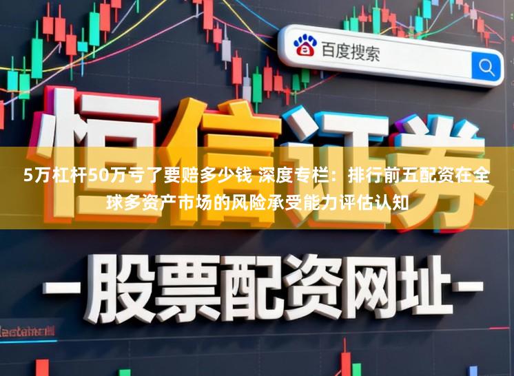 5万杠杆50万亏了要赔多少钱 深度专栏：排行前五配资在全球多资产市场的风险承受能力评估认知