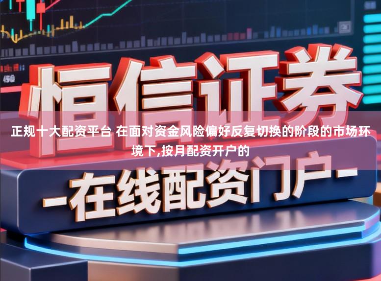 正规十大配资平台 在面对资金风险偏好反复切换的阶段的市场环境下,按月配资开户的