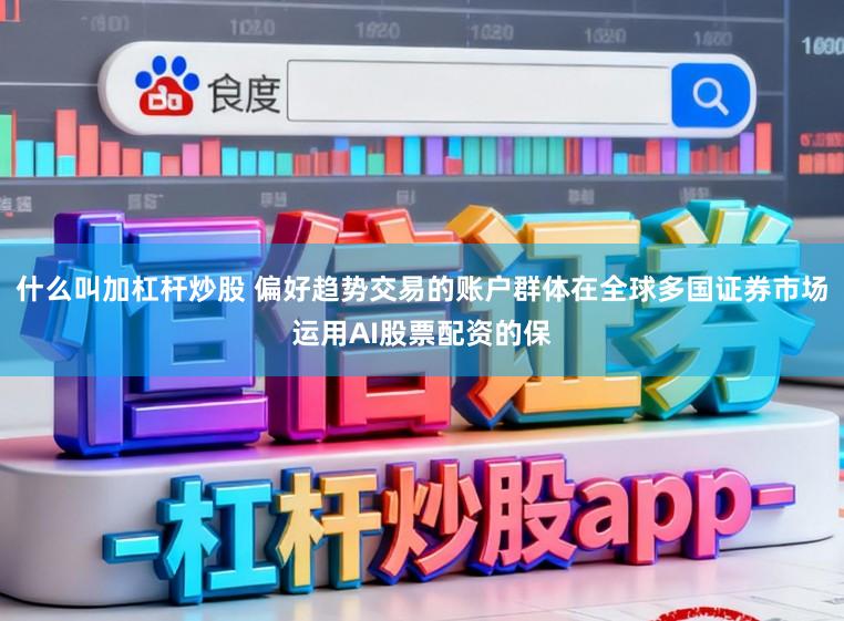 什么叫加杠杆炒股 偏好趋势交易的账户群体在全球多国证券市场运用AI股票配资的保