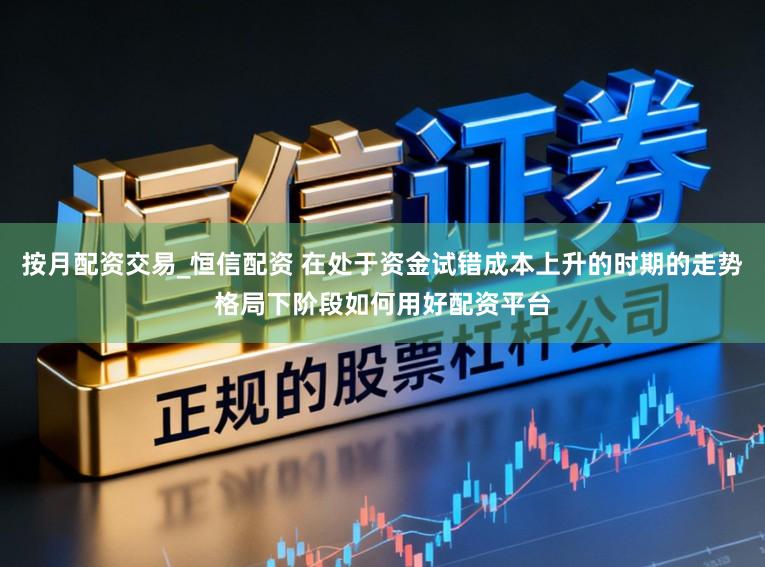 按月配资交易_恒信配资 在处于资金试错成本上升的时期的走势格局下阶段如何用好配资平台
