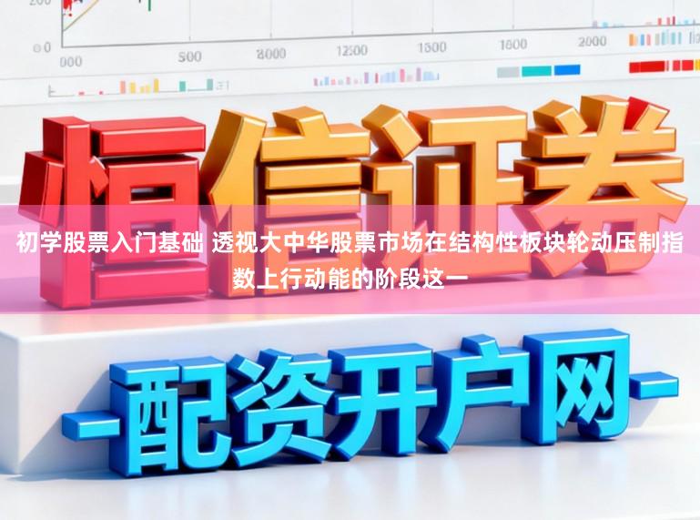 初学股票入门基础 透视大中华股票市场在结构性板块轮动压制指数上行动能的阶段这一