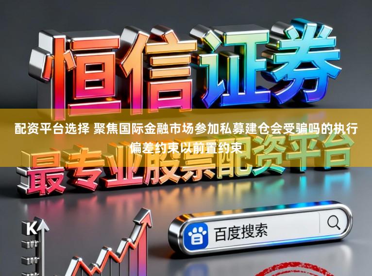 配资平台选择 聚焦国际金融市场参加私募建仓会受骗吗的执行偏差约束以前置约束