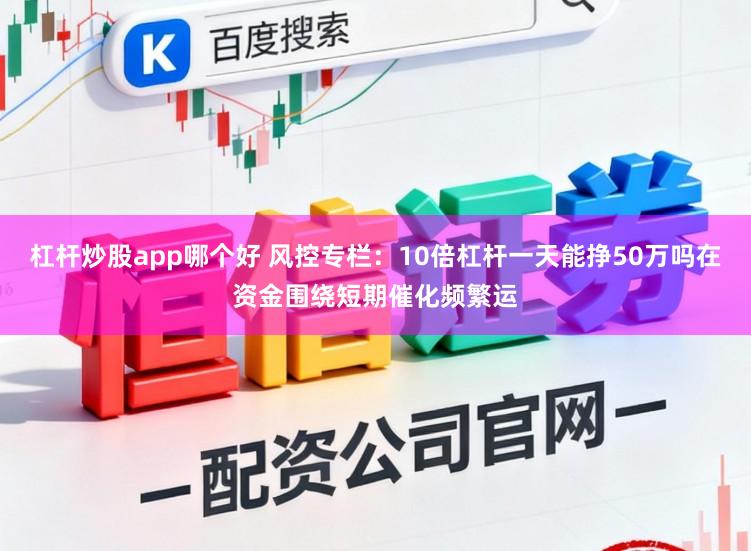 杠杆炒股app哪个好 风控专栏：10倍杠杆一天能挣50万吗在资金围绕短期催化频繁运