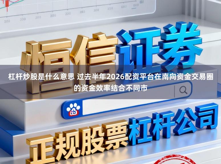 杠杆炒股是什么意思 过去半年2026配资平台在南向资金交易圈的资金效率结合不同市