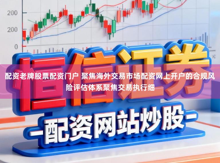 配资老牌股票配资门户 聚焦海外交易市场配资网上开户的合规风险评估体系聚焦交易执行细
