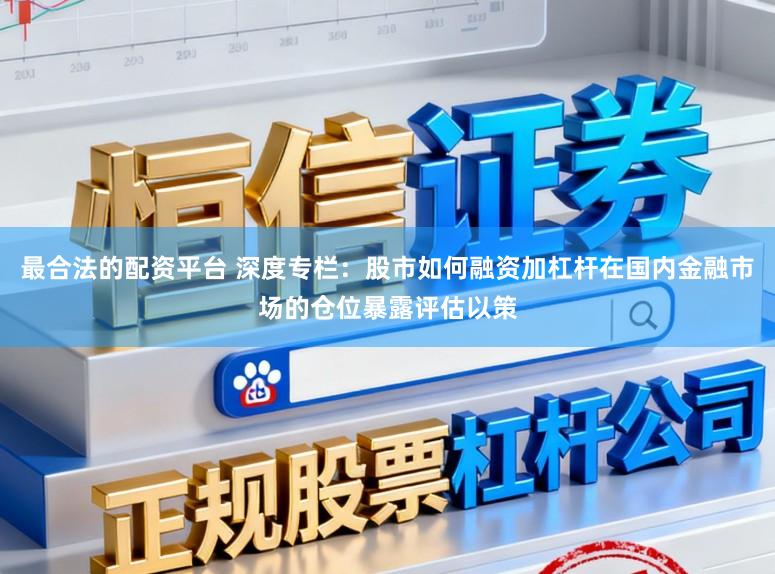 最合法的配资平台 深度专栏：股市如何融资加杠杆在国内金融市场的仓位暴露评估以策