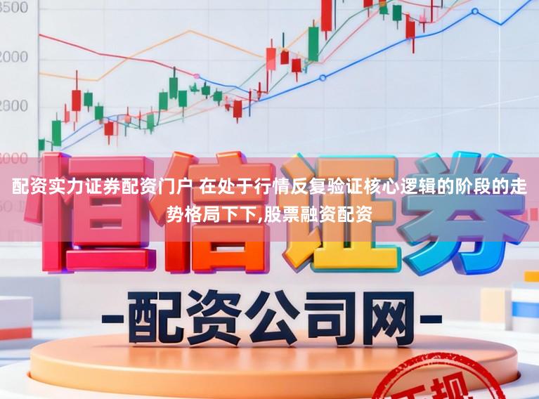 配资实力证券配资门户 在处于行情反复验证核心逻辑的阶段的走势格局下下,股票融资配资