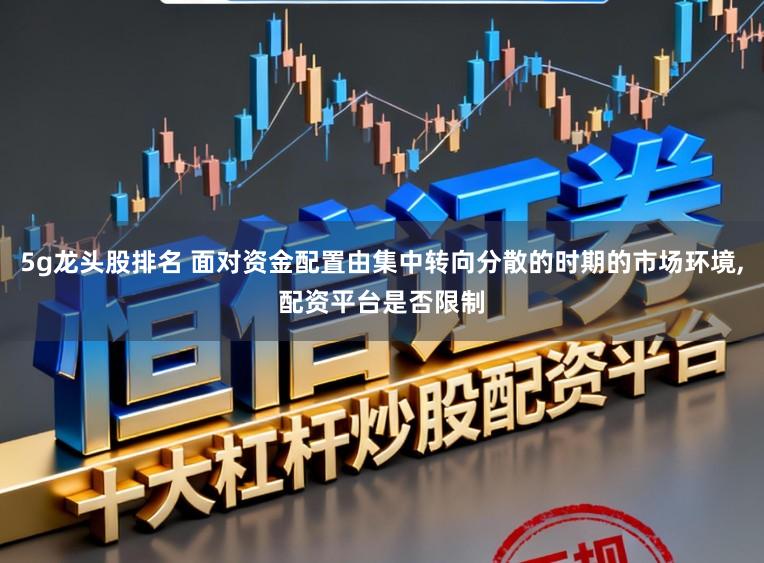 5g龙头股排名 面对资金配置由集中转向分散的时期的市场环境,配资平台是否限制
