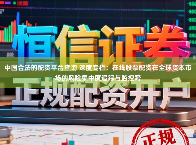 中国合法的配资平台查询 深度专栏：在线股票配资在全球资本市场的风险集中度追踪与监控跨