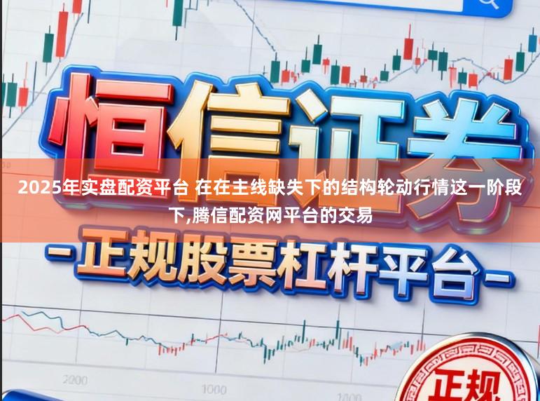 2025年实盘配资平台 在在主线缺失下的结构轮动行情这一阶段下,腾信配资网平台的交易