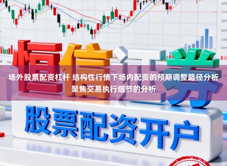 场外股票配资杠杆 结构性行情下场内配资的预期调整路径分析聚焦交易执行细节的分析