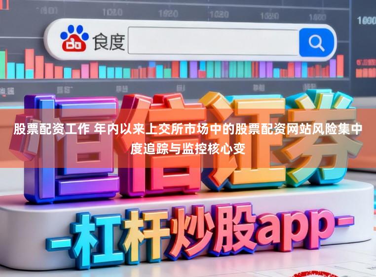 股票配资工作 年内以来上交所市场中的股票配资网站风险集中度追踪与监控核心变