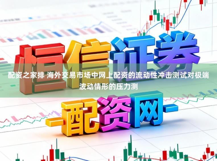 配资之家排 海外交易市场中网上配资的流动性冲击测试对极端波动情形的压力测