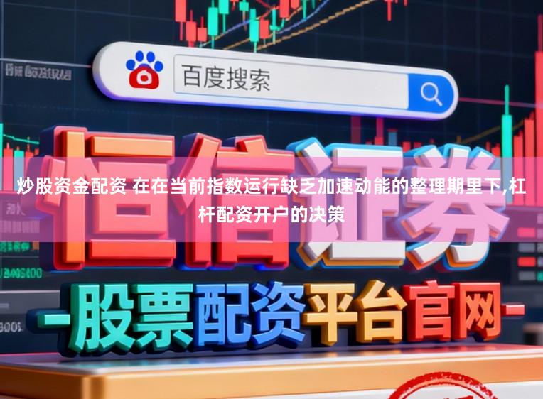 炒股资金配资 在在当前指数运行缺乏加速动能的整理期里下,杠杆配资开户的决策