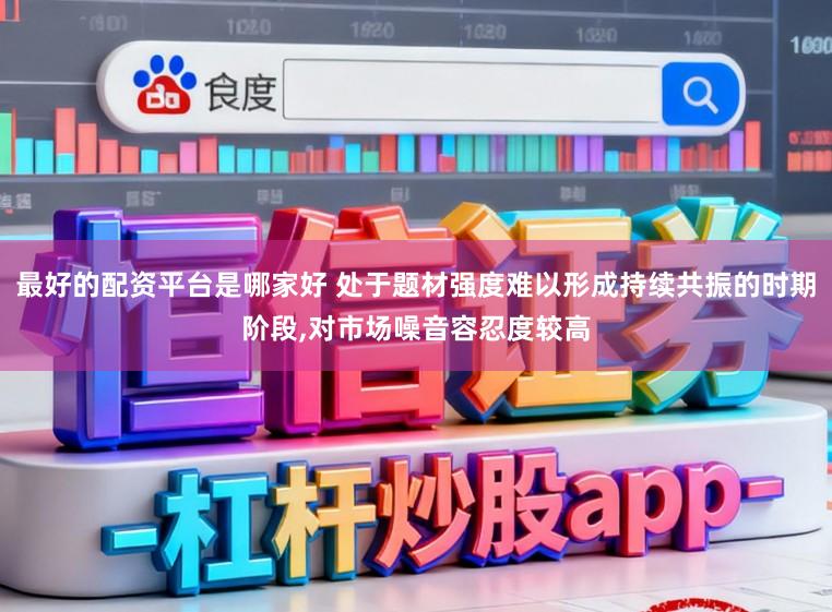 最好的配资平台是哪家好 处于题材强度难以形成持续共振的时期阶段,对市场噪音容忍度较高