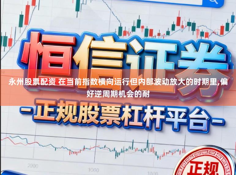 永州股票配资 在当前指数横向运行但内部波动放大的时期里,偏好逆周期机会的耐