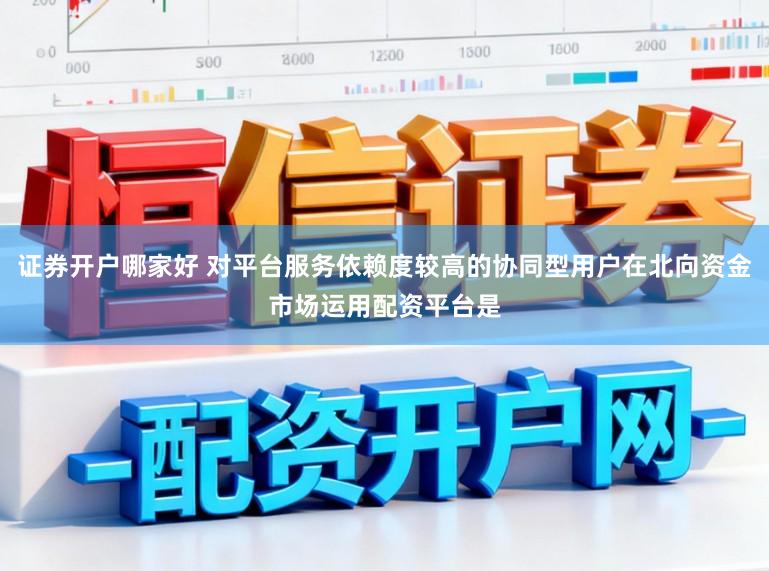 证券开户哪家好 对平台服务依赖度较高的协同型用户在北向资金市场运用配资平台是