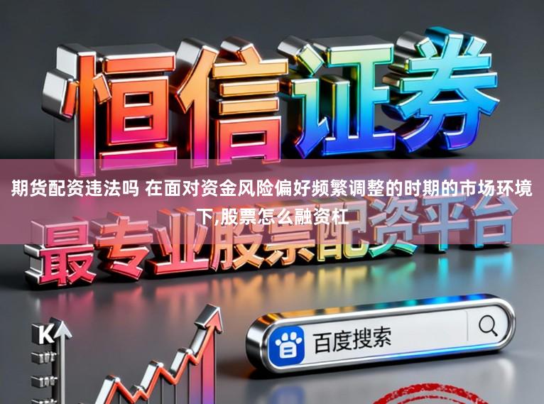 期货配资违法吗 在面对资金风险偏好频繁调整的时期的市场环境下,股票怎么融资杠