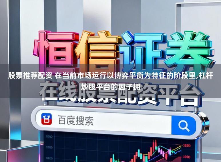 股票推荐配资 在当前市场运行以博弈平衡为特征的阶段里,杠杆炒股平台的因子拥