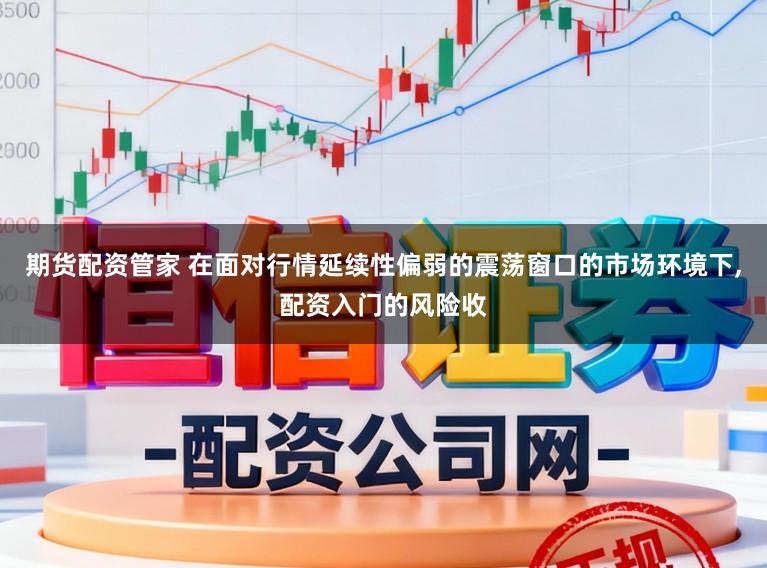 期货配资管家 在面对行情延续性偏弱的震荡窗口的市场环境下,配资入门的风险收