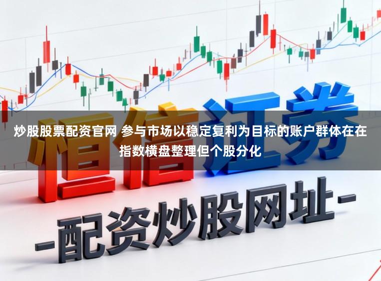 炒股股票配资官网 参与市场以稳定复利为目标的账户群体在在指数横盘整理但个股分化