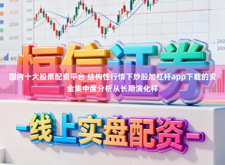 国内十大股票配资平台 结构性行情下炒股加杠杆app下载的资金集中度分析从长期演化样