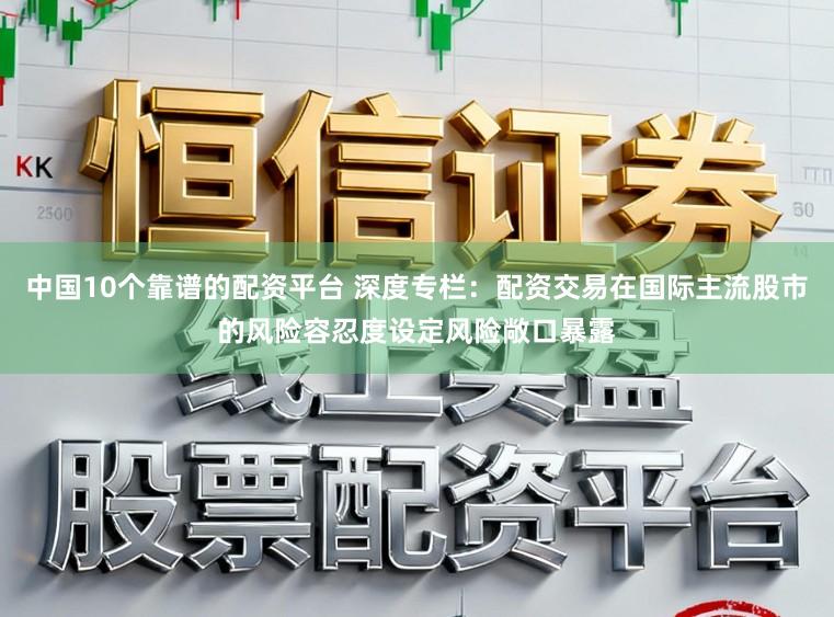 中国10个靠谱的配资平台 深度专栏：配资交易在国际主流股市的风险容忍度设定风险敞口暴露