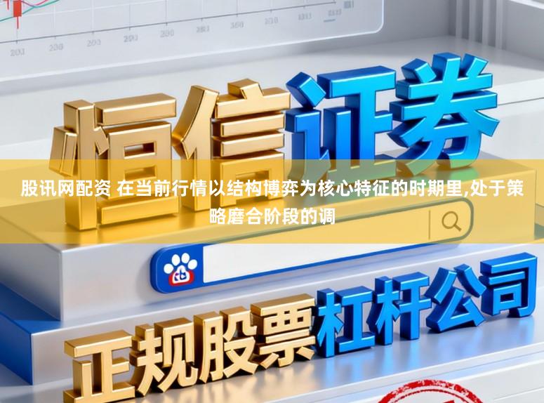 股讯网配资 在当前行情以结构博弈为核心特征的时期里,处于策略磨合阶段的调