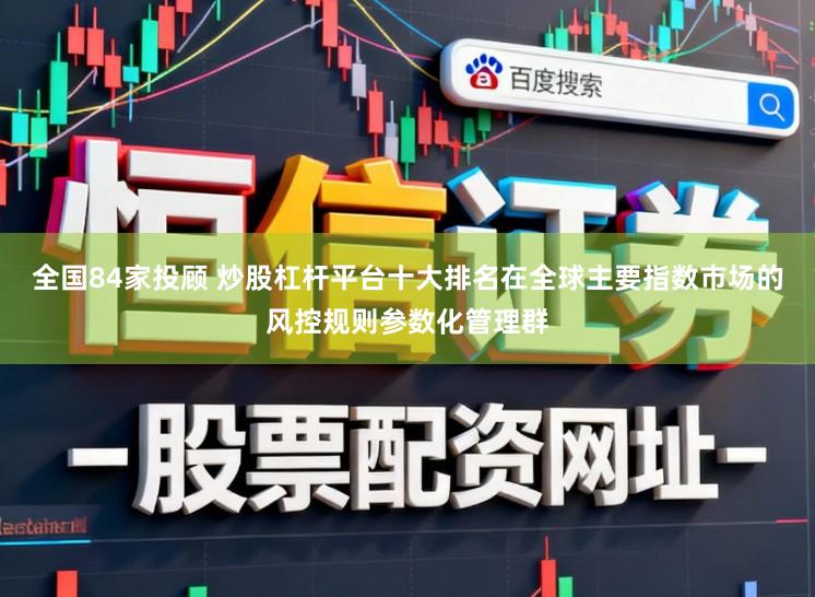 全国84家投顾 炒股杠杆平台十大排名在全球主要指数市场的风控规则参数化管理群