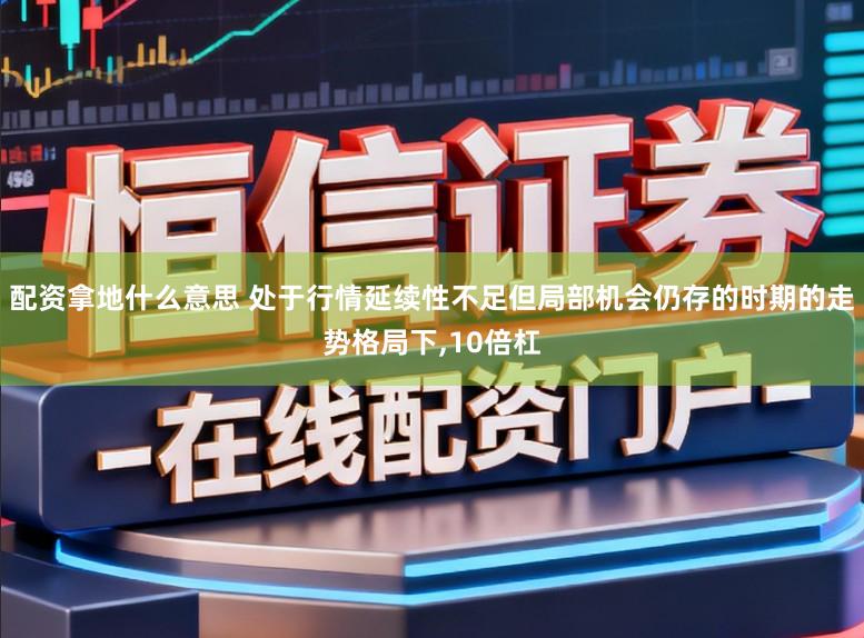 配资拿地什么意思 处于行情延续性不足但局部机会仍存的时期的走势格局下,10倍杠