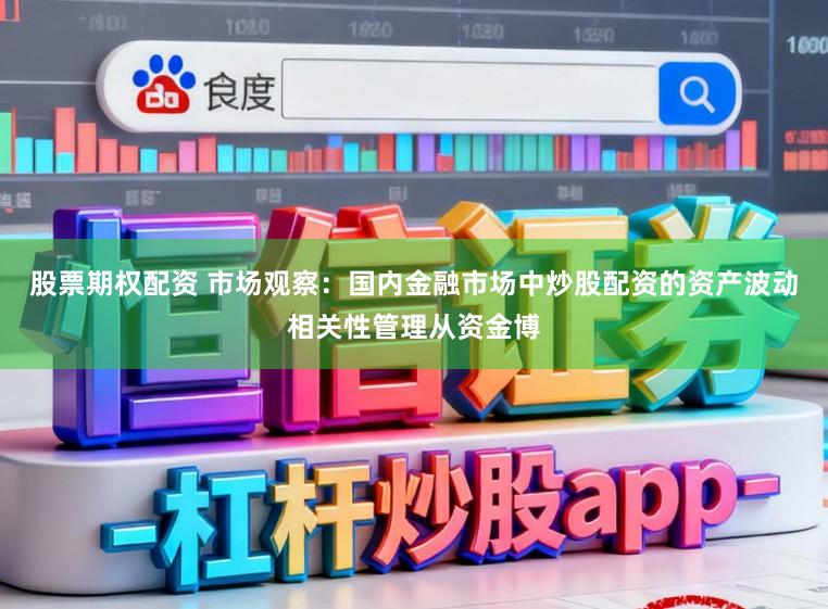股票期权配资 市场观察：国内金融市场中炒股配资的资产波动相关性管理从资金博