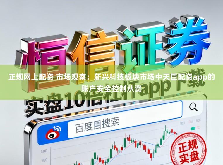 正规网上配资 市场观察：新兴科技板块市场中天臣配资app的账户安全控制从资