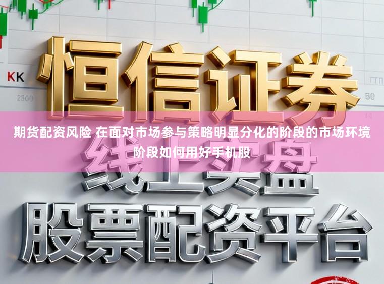 期货配资风险 在面对市场参与策略明显分化的阶段的市场环境阶段如何用好手机股