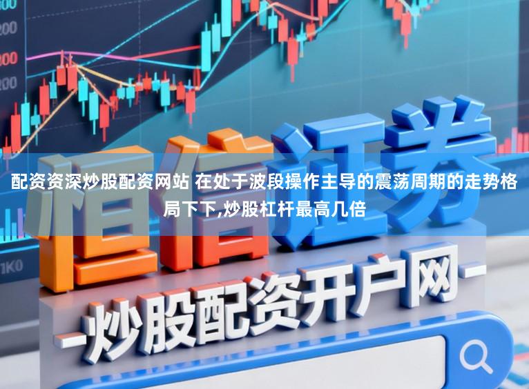 配资资深炒股配资网站 在处于波段操作主导的震荡周期的走势格局下下,炒股杠杆最高几倍