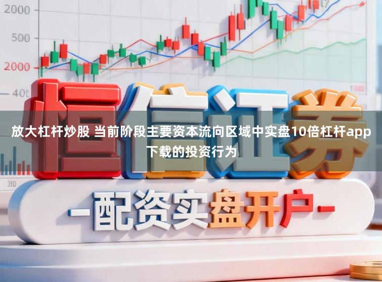 放大杠杆炒股 当前阶段主要资本流向区域中实盘10倍杠杆app下载的投资行为