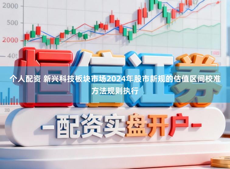 个人配资 新兴科技板块市场2024年股市新规的估值区间校准方法规则执行
