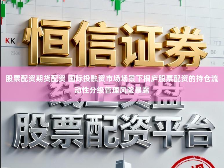 股票配资期货配资 国际投融资市场场景下桐庐股票配资的持仓流动性分级管理风险暴露
