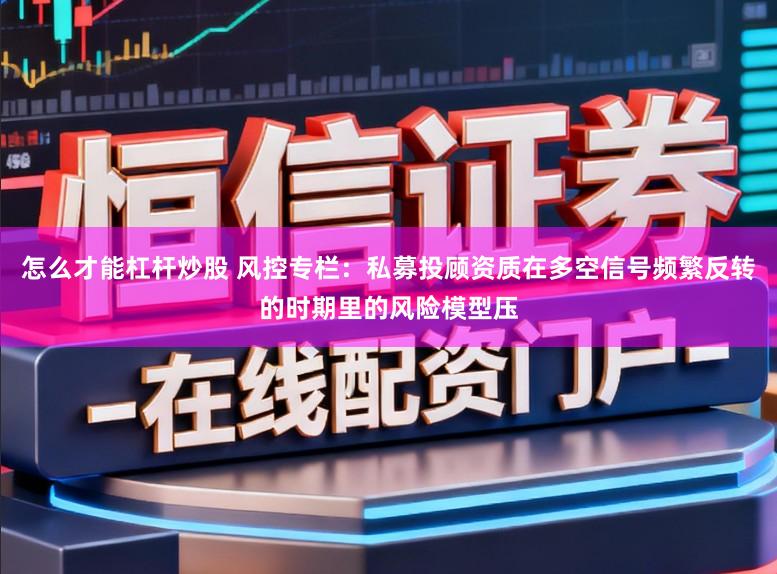 怎么才能杠杆炒股 风控专栏：私募投顾资质在多空信号频繁反转的时期里的风险模型压