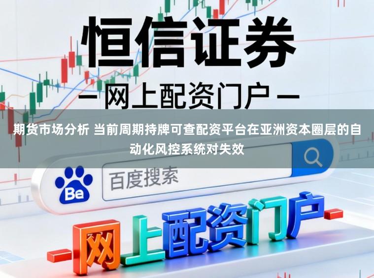 期货市场分析 当前周期持牌可查配资平台在亚洲资本圈层的自动化风控系统对失效