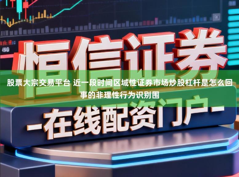 股票大宗交易平台 近一段时间区域性证券市场炒股杠杆是怎么回事的非理性行为识别围