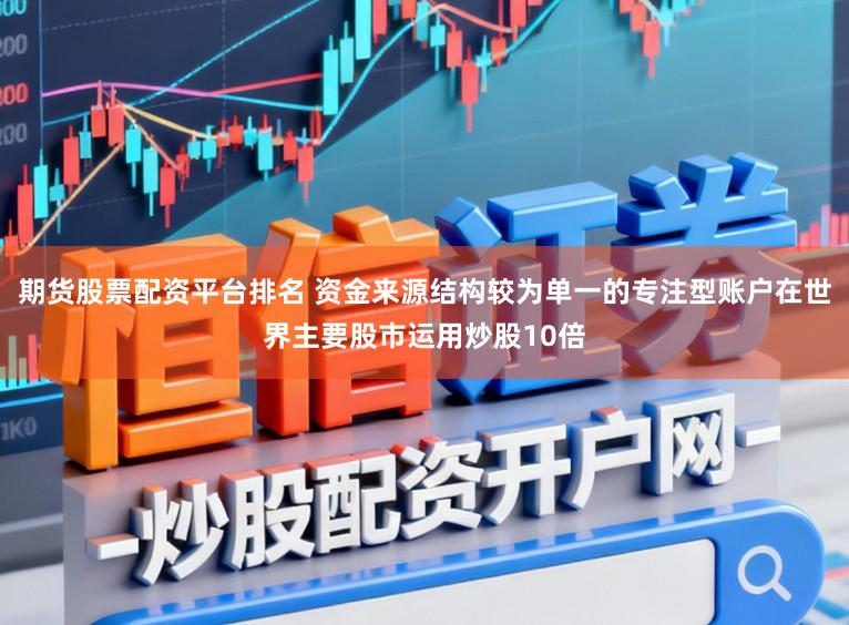 期货股票配资平台排名 资金来源结构较为单一的专注型账户在世界主要股市运用炒股10倍