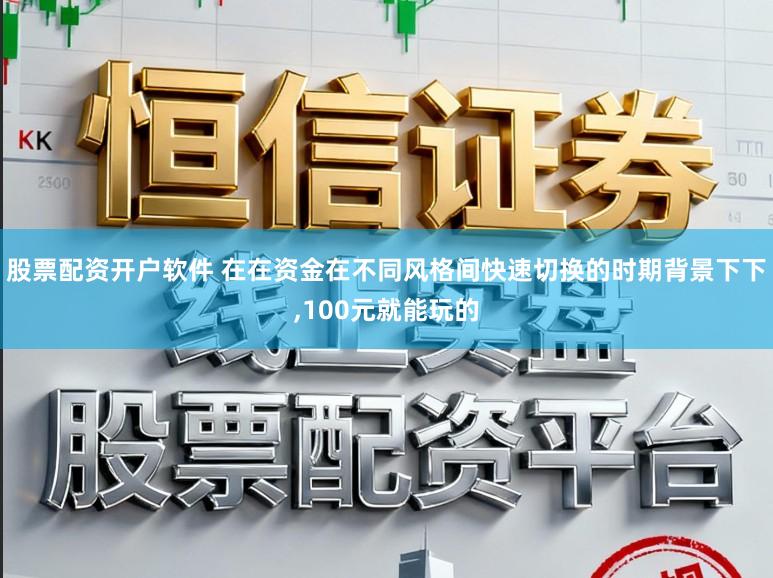 股票配资开户软件 在在资金在不同风格间快速切换的时期背景下下,100元就能玩的