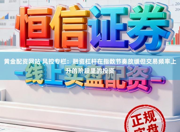 黄金配资网站 风控专栏：融资杠杆在指数节奏放缓但交易频率上升的阶段里的投资