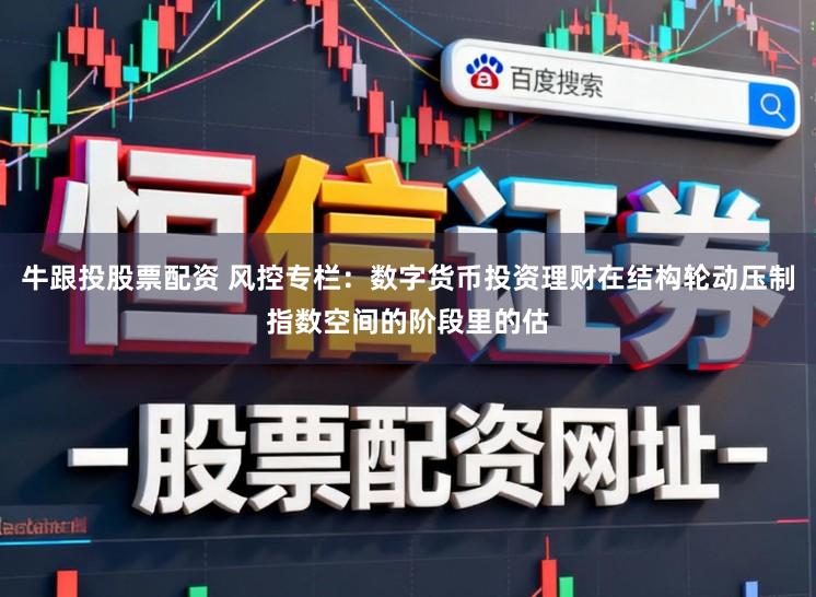 牛跟投股票配资 风控专栏：数字货币投资理财在结构轮动压制指数空间的阶段里的估