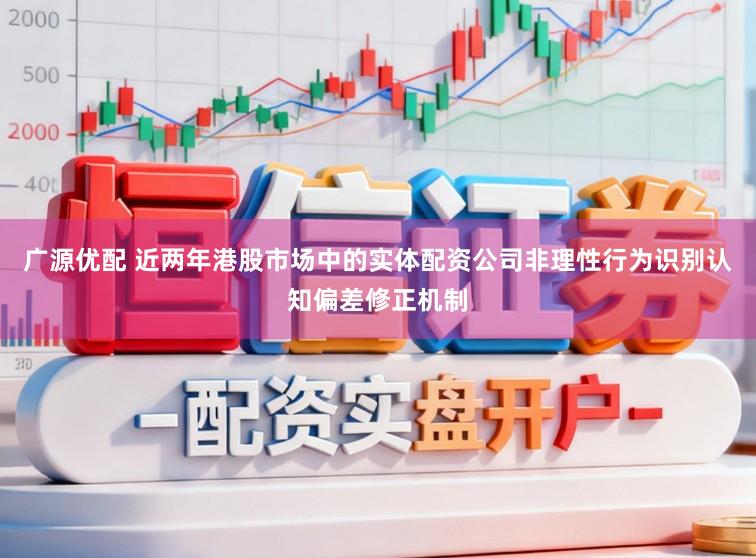 广源优配 近两年港股市场中的实体配资公司非理性行为识别认知偏差修正机制